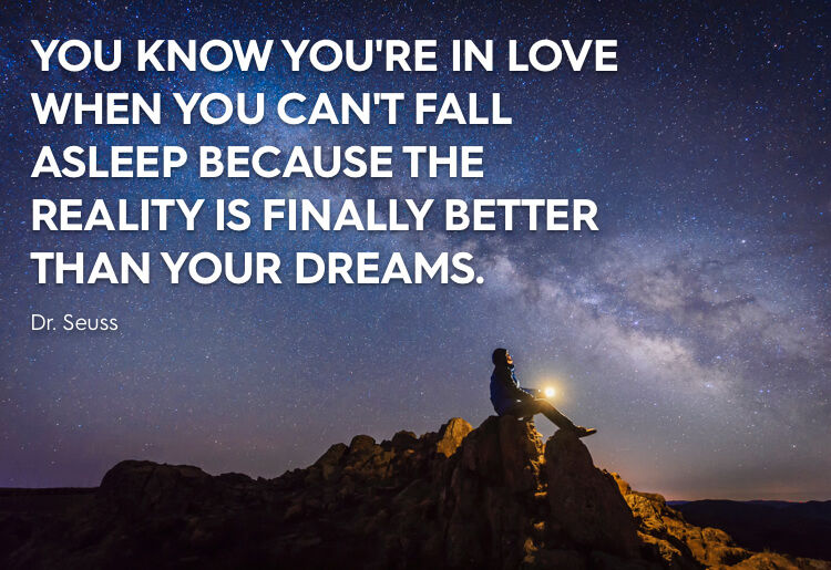 “You know you're in love when you can't fall asleep because the reality is finally better than your dreams.” -Dr. Seuss